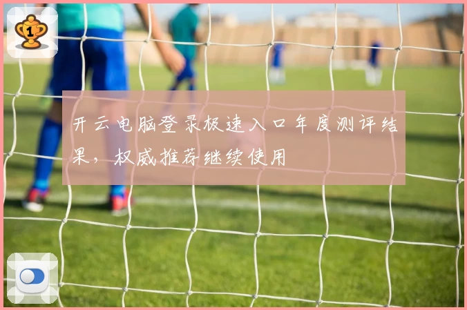 开云电脑登录极速入口年度测评结果，权威推荐继续使用