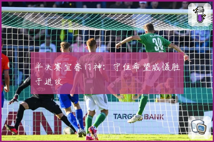 半决赛宜春门神：守住希望威慑胜于进攻