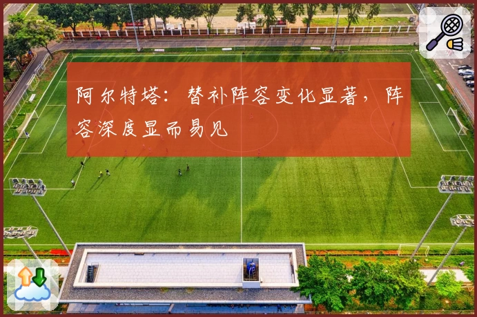 阿尔特塔：替补阵容变化显著，阵容深度显而易见
