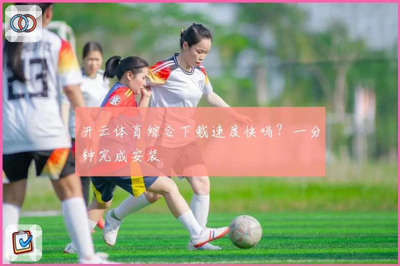 开云体育综合下载速度快吗？一分钟完成安装