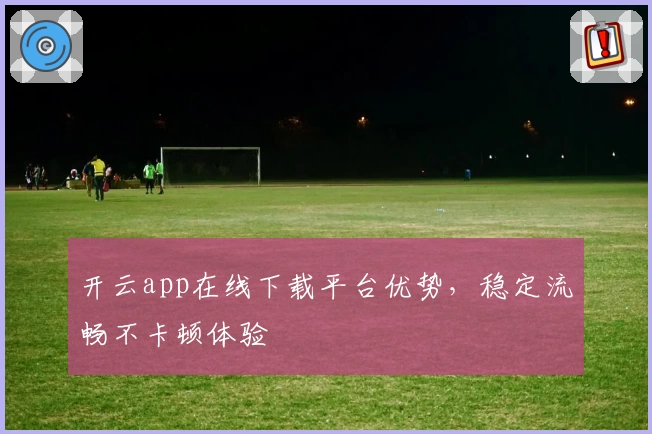 开云app在线下载平台优势，稳定流畅不卡顿体验