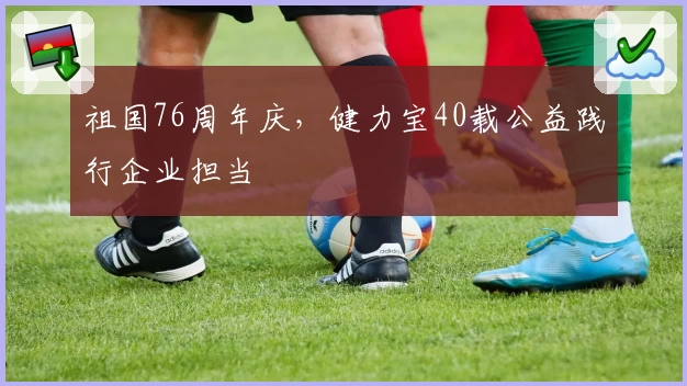 祖国76周年庆,健力宝40载公益践行企业担当