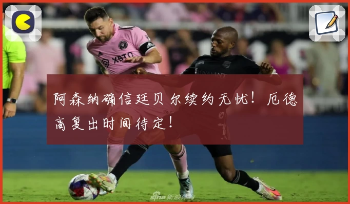 阿森纳确信廷贝尔续约无忧！厄德高复出时间待定！