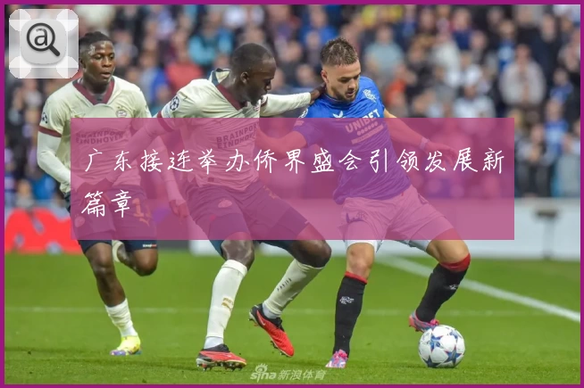 广东接连举办侨界盛会引领发展新篇章