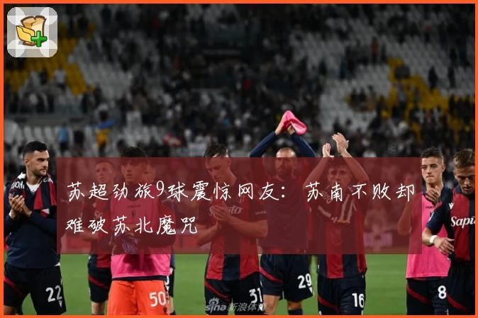 苏超劲旅9球震惊网友:苏南不败却难破苏北魔咒