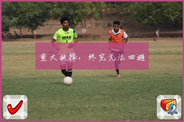 重大抉择，终究无法回避