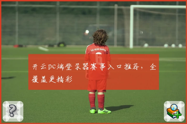 开云pc端登录器赛事入口推荐，全覆盖更精彩