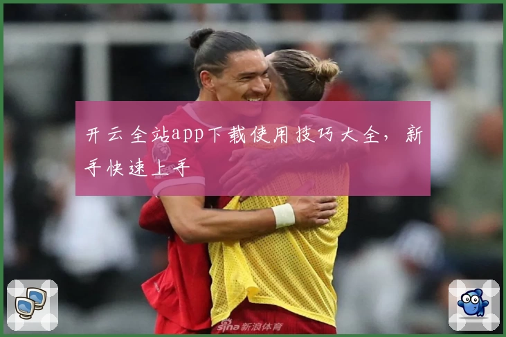 开云全站app下载使用技巧大全，新手快速上手