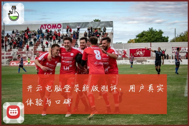 开云电脑登录新版测评，用户真实体验与口碑