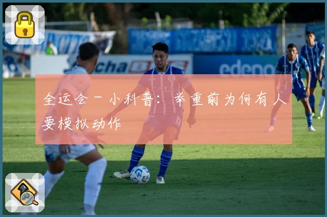 全运会 - 小科普：举重前为何有人要模拟动作