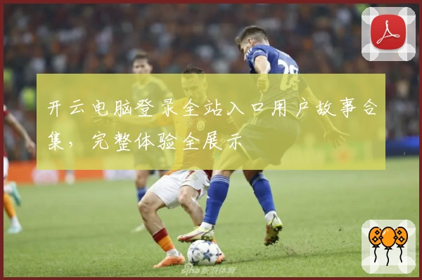 开云电脑登录全站入口用户故事合集，完整体验全展示