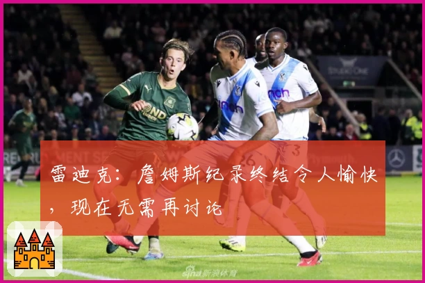 雷迪克：詹姆斯纪录终结令人愉快，现在无需再讨论