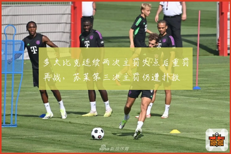多夫比克连续两次主罚失点后重罚再战，苏莱第三次主罚仍遭扑救