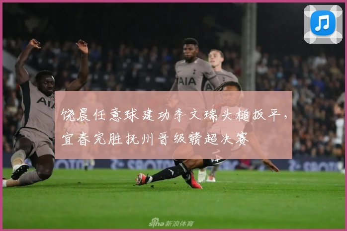 饶晨任意球建功李文瑞头槌扳平，宜春完胜抚州晋级赣超决赛