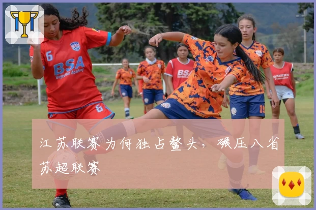 江苏联赛为何独占鳌头，碾压八省苏超联赛