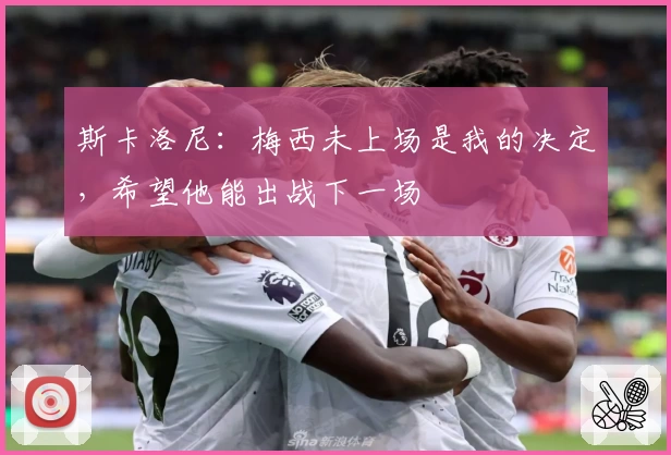 斯卡洛尼：梅西未上场是我的决定，希望他能出战下一场