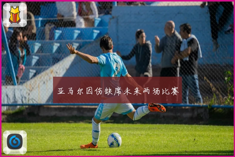 亚马尔因伤缺席未来两场比赛
