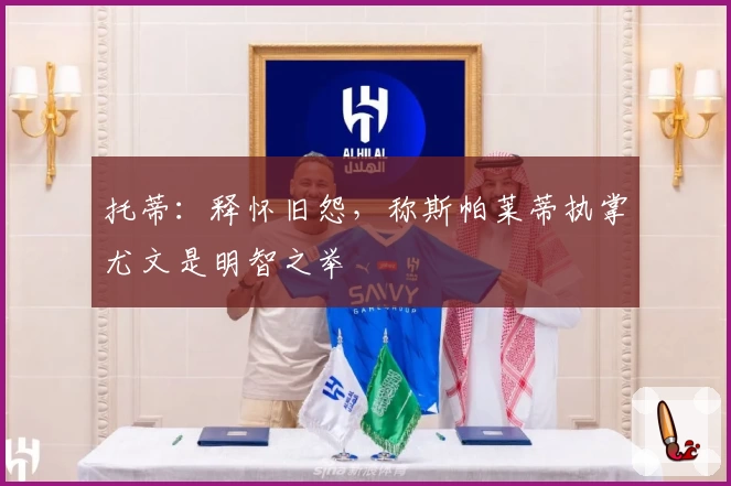 托蒂：释怀旧怨，称斯帕莱蒂执掌尤文是明智之举