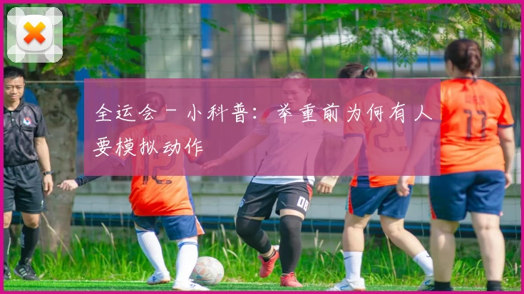 全运会 - 小科普：举重前为何有人要模拟动作