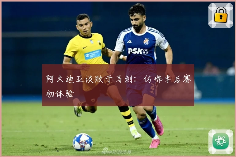 阿夫迪亚谈败于马刺：仿佛季后赛初体验