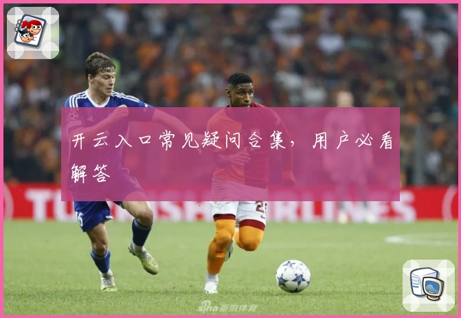 开云入口常见疑问合集，用户必看解答