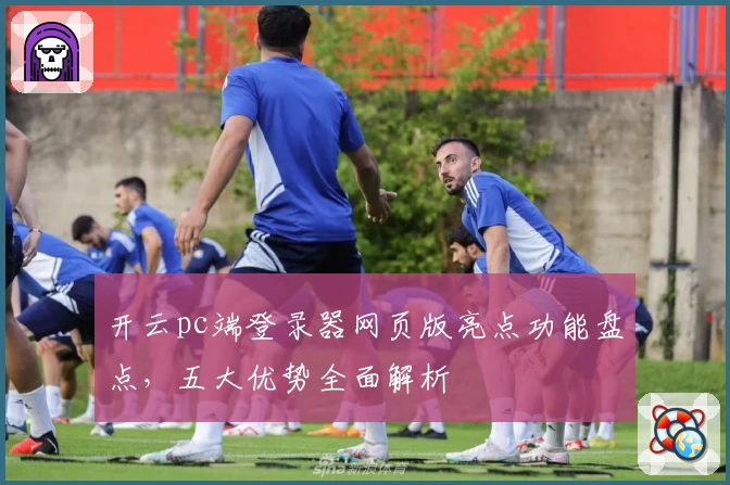 开云pc端登录器网页版亮点功能盘点，五大优势全面解析