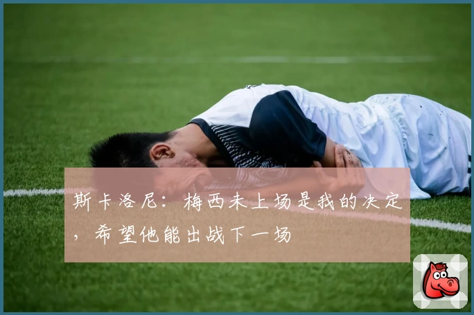 斯卡洛尼：梅西未上场是我的决定，希望他能出战下一场