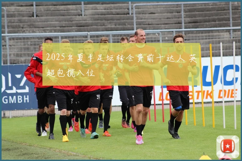 2025年夏季足坛转会费前十达人 英超包揽八位