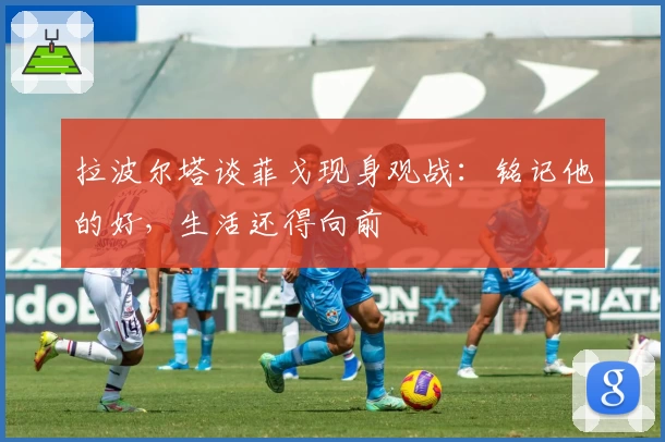 拉波尔塔谈菲戈现身观战：铭记他的好，生活还得向前