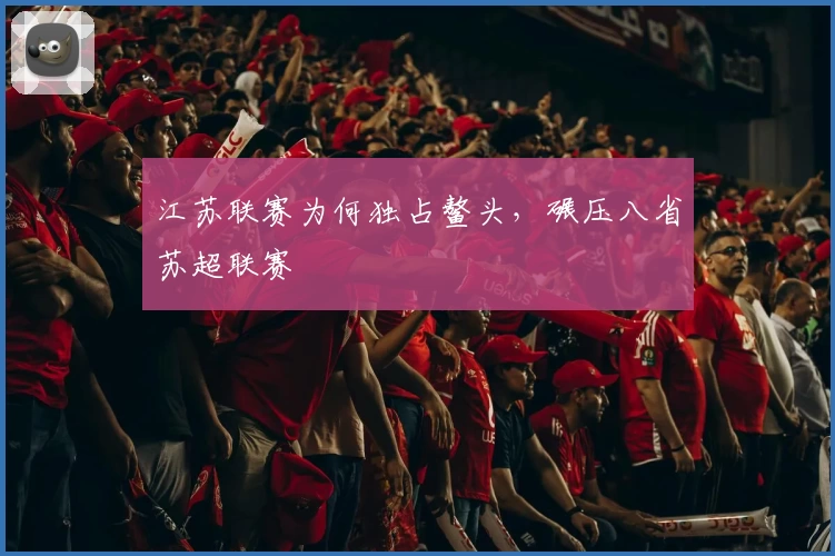 江苏联赛为何独占鳌头，碾压八省苏超联赛