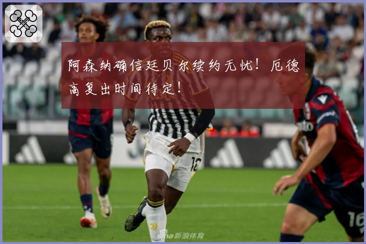 阿森纳确信廷贝尔续约无忧！厄德高复出时间待定！