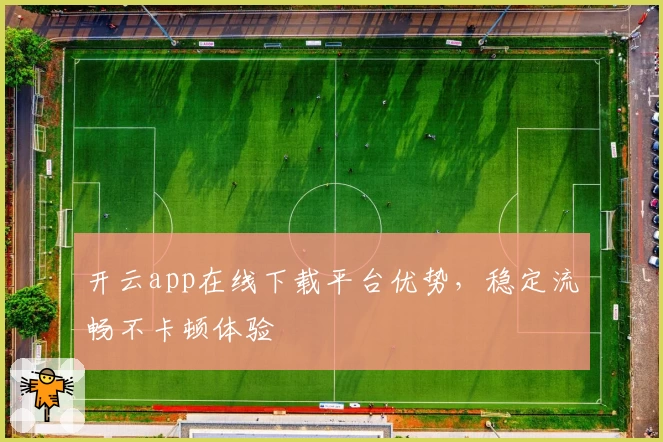 开云app在线下载平台优势，稳定流畅不卡顿体验