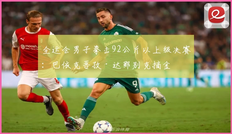 全运会男子拳击92公斤以上级决赛：巴依克吾孜·达那别克摘金