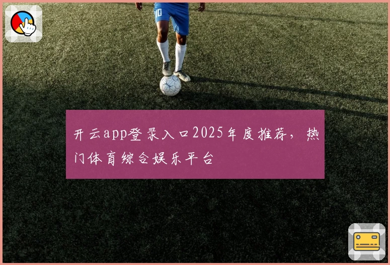 开云app登录入口2025年度推荐，热门体育综合娱乐平台