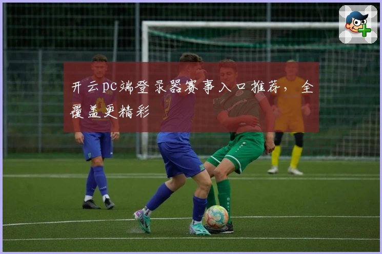 开云pc端登录器赛事入口推荐，全覆盖更精彩
