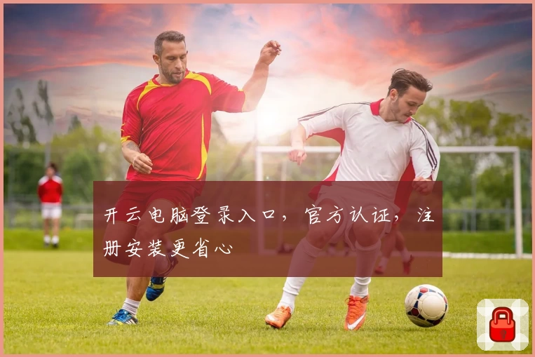 开云电脑登录入口，官方认证，注册安装更省心