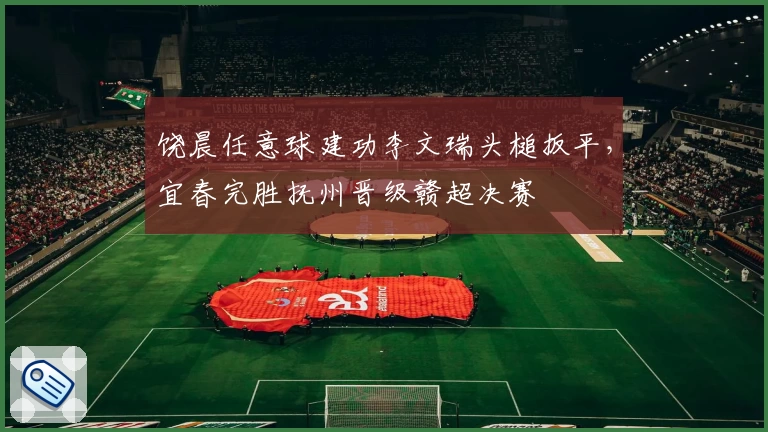 饶晨任意球建功李文瑞头槌扳平，宜春完胜抚州晋级赣超决赛