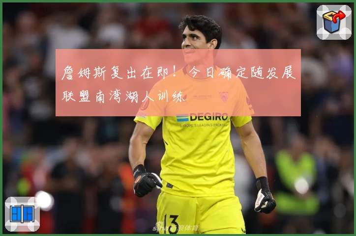 詹姆斯复出在即！今日确定随发展联盟南湾湖人训练