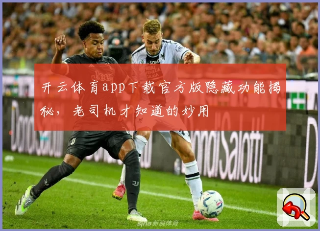 开云体育app下载官方版隐藏功能揭秘，老司机才知道的妙用