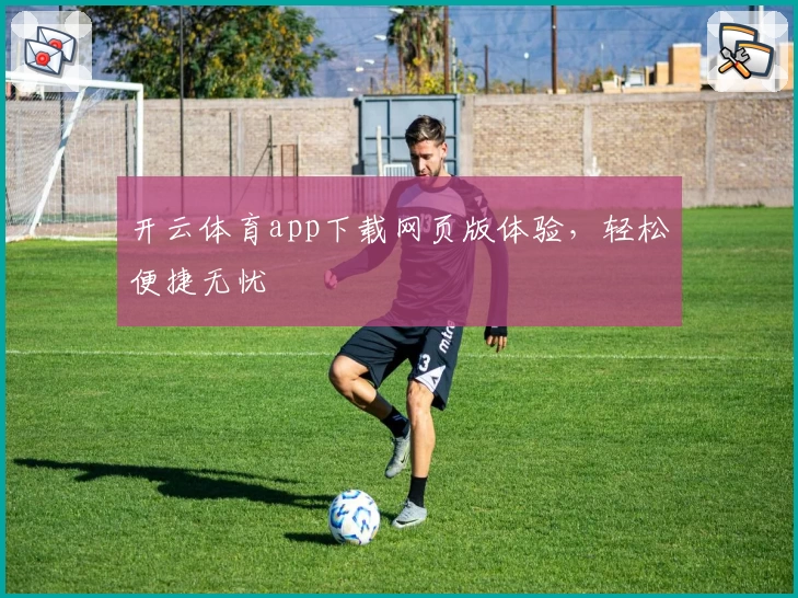 开云体育app下载网页版体验，轻松便捷无忧